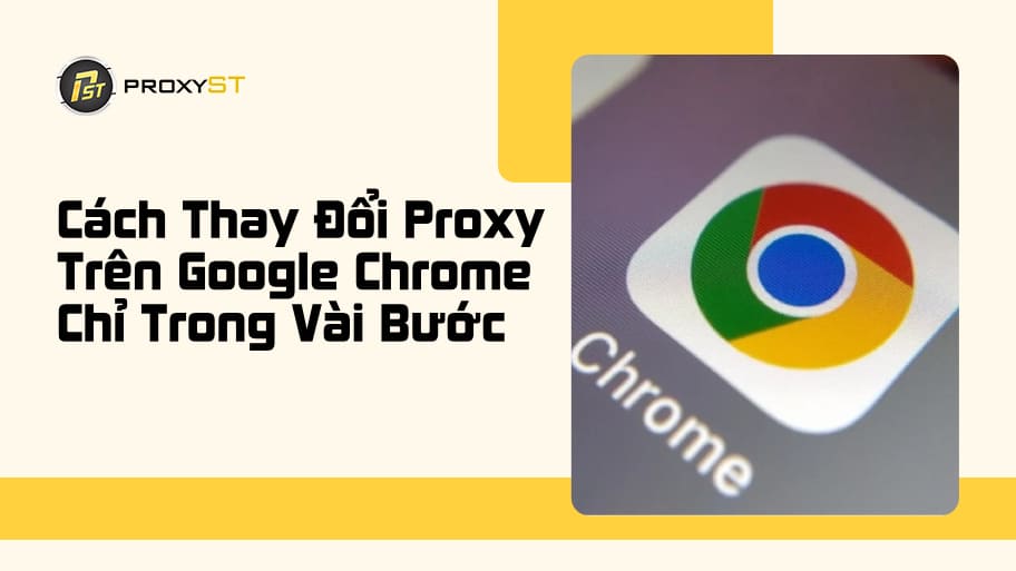 Cách Thay Đổi Proxy Trên Google Chrome Chỉ Trong Vài Bước