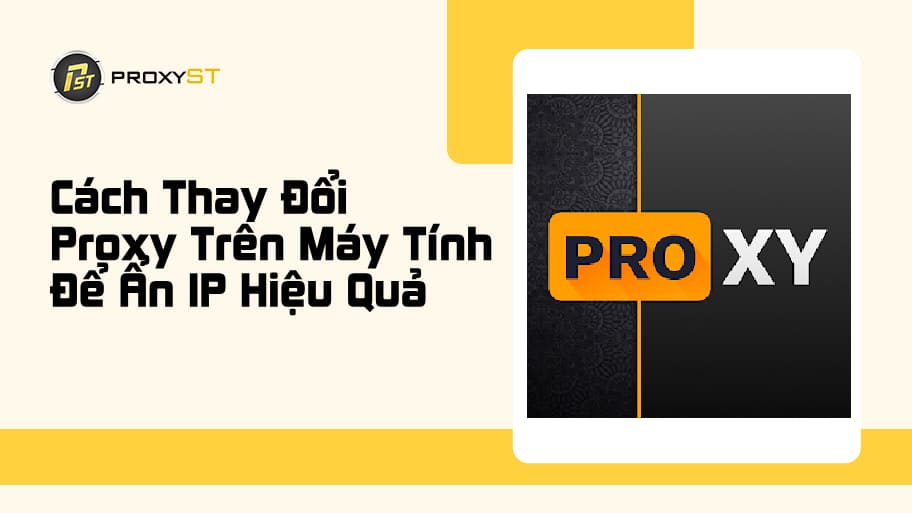 Cách Thay Đổi Proxy Trên Máy Tính Để Ẩn IP Hiệu Quả