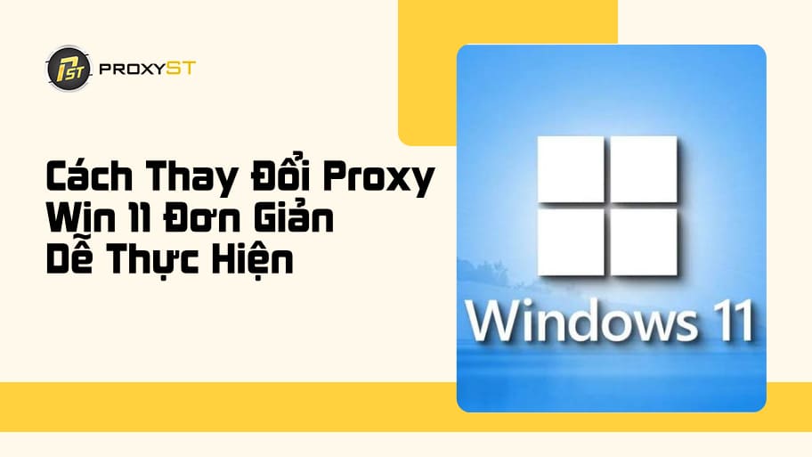 Cách Thay Đổi Proxy Win 11 Đơn Giản Dễ Thực Hiện