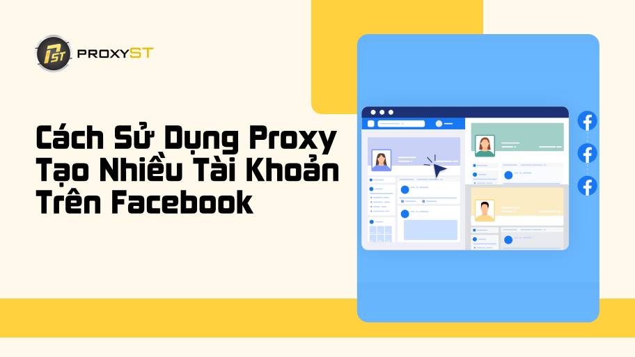 Cách Sử Dụng Proxy Để Tạo Nhiều Tài Khoản Trên Facebook An Toàn