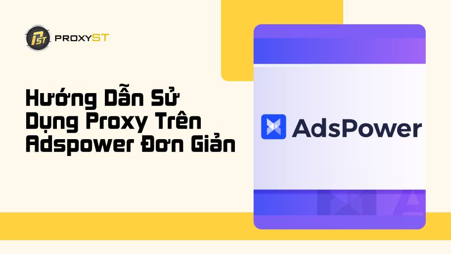 Hướng Dẫn Sử Dụng Proxy Trên Adspower Đơn Giản Và Nhanh Chóng