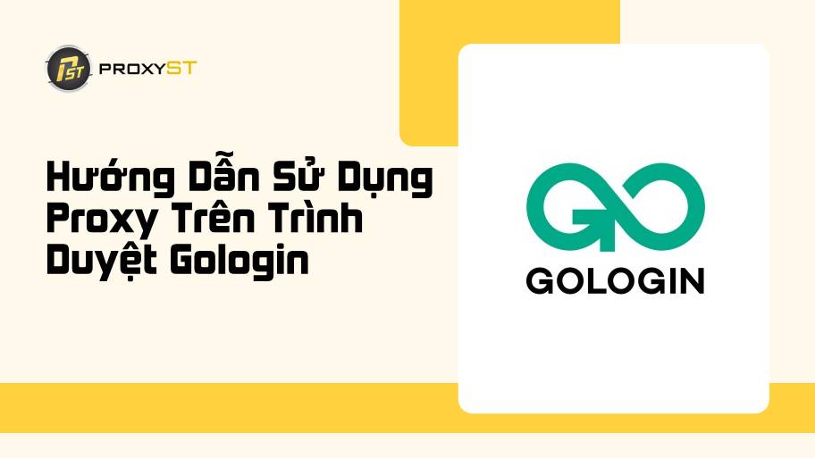 Hướng Dẫn Sử Dụng Proxy Trên Trình Duyệt Gologin Chi Tiết