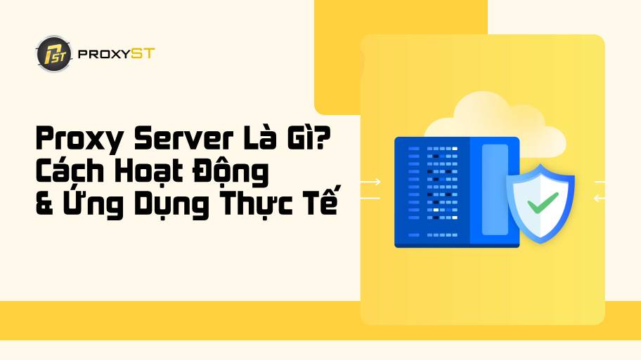 Proxy Server Là Gì? Nguyên Lý Hoạt Động & Ứng Dụng Thực Tế