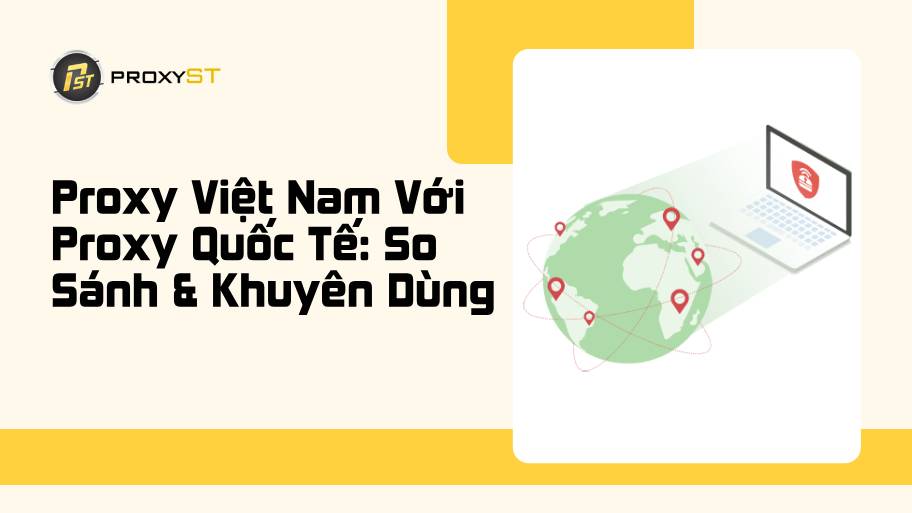 So Sánh Proxy Việt Nam Với Proxy Quốc Tế: Nên Chọn Loại Nào?