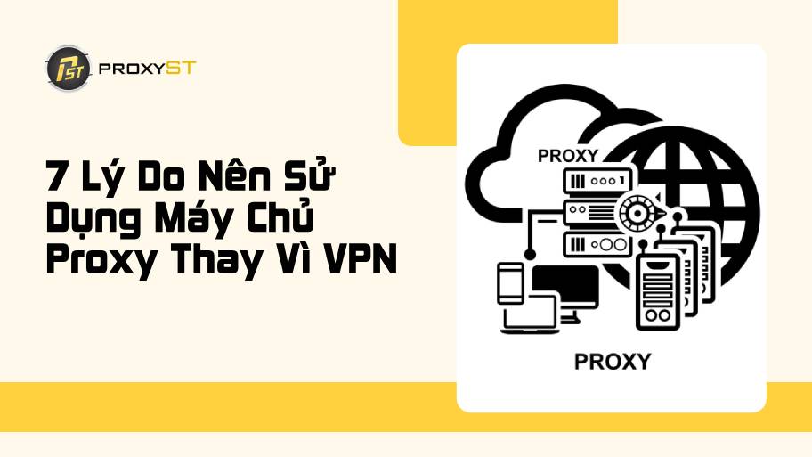 Tìm Hiểu Ngay 7 Lý Do Nên Sử Dụng Máy Chủ Proxy Thay Vì VPN
