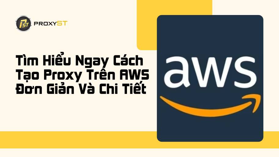 Tìm Hiểu Ngay Cách Tạo Proxy Trên AWS Đơn Giản Và Chi Tiết