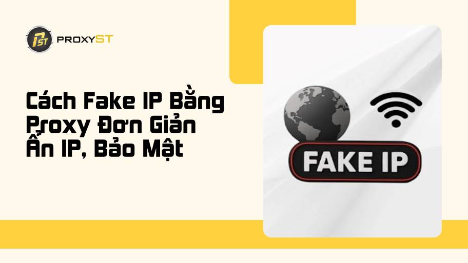 Cách Fake IP Bằng Proxy Đơn Giản - Ẩn IP, Bảo Mật Thông Tin